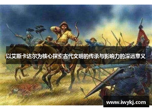 以艾斯卡达尔为核心探索古代文明的传承与影响力的深远意义